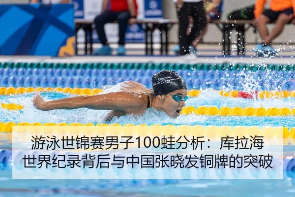 游泳世锦赛男子100蛙分析：库拉海世界纪录背后与中国张晓发铜牌的突破